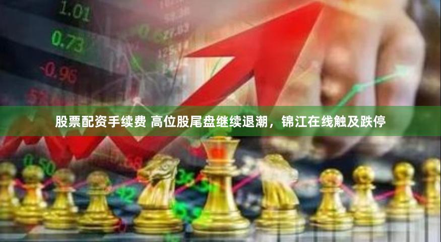 股票配资手续费 高位股尾盘继续退潮，锦江在线触及跌停