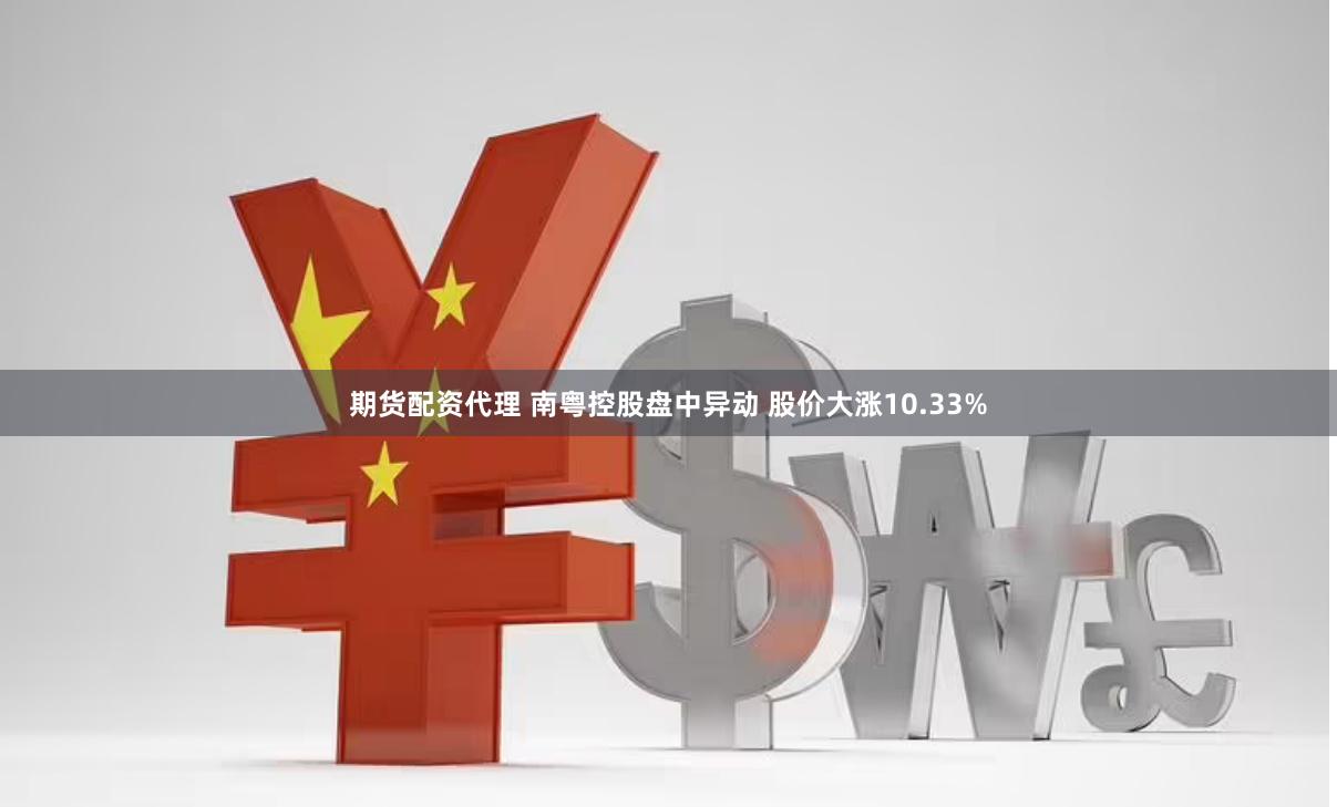 期货配资代理 南粤控股盘中异动 股价大涨10.33%