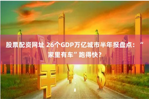 股票配资网址 26个GDP万亿城市半年报盘点：“家里有车”跑得快？