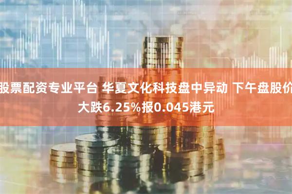 股票配资专业平台 华夏文化科技盘中异动 下午盘股价大跌6.25%报0.045港元