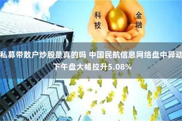 私募带散户炒股是真的吗 中国民航信息网络盘中异动 下午盘大幅拉升5.08%