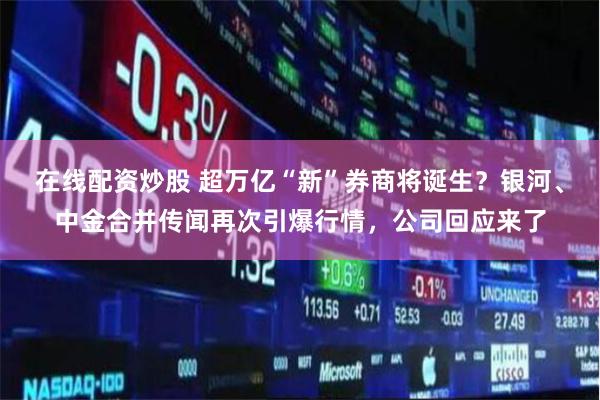 在线配资炒股 超万亿“新”券商将诞生？银河、中金合并传闻再次引爆行情，公司回应来了