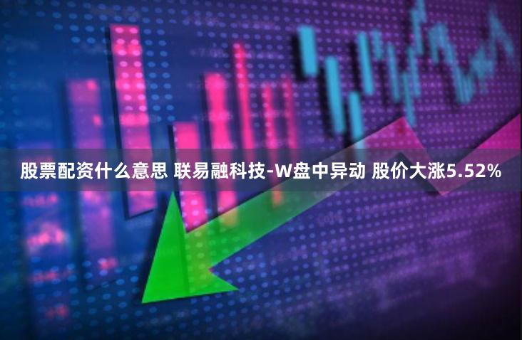 股票配资什么意思 联易融科技-W盘中异动 股价大涨5.52%