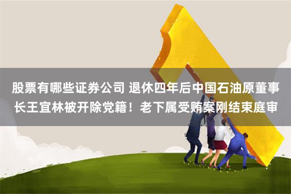 股票有哪些证券公司 退休四年后中国石油原董事长王宜林被开除党籍！老下属受贿案刚结束庭审