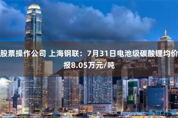股票操作公司 上海钢联：7月31日电池级碳酸锂均价报8.05万元/吨