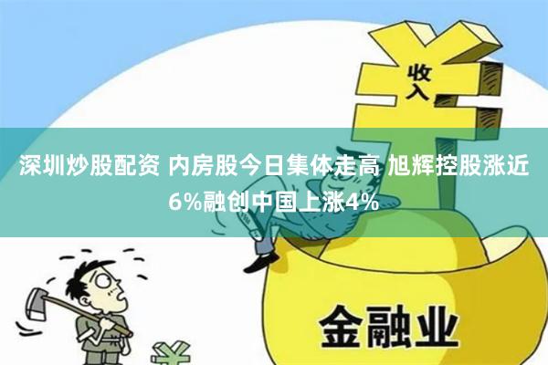 深圳炒股配资 内房股今日集体走高 旭辉控股涨近6%融创中国上涨4%