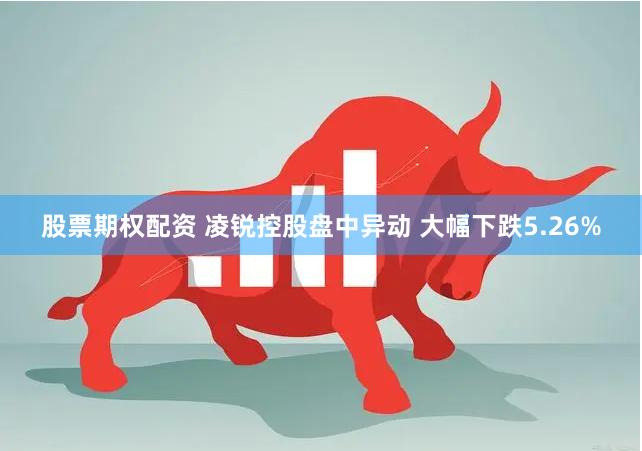 股票期权配资 凌锐控股盘中异动 大幅下跌5.26%