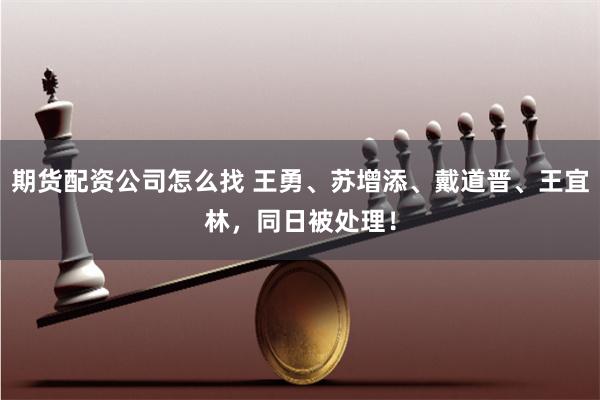 期货配资公司怎么找 王勇、苏增添、戴道晋、王宜林，同日被处理！