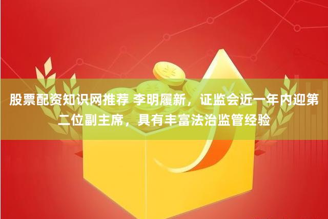 股票配资知识网推荐 李明履新，证监会近一年内迎第二位副主席，具有丰富法治监管经验