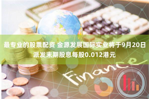 最专业的股票配资 金源发展国际实业将于9月20日派发末期股息每股0.012港元