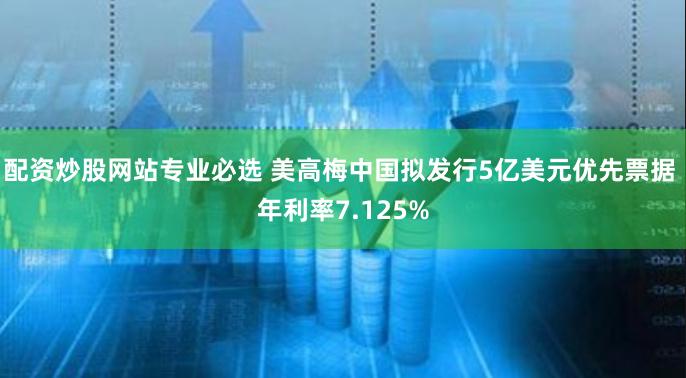 配资炒股网站专业必选 美高梅中国拟发行5亿美元优先票据 年利率7.125%