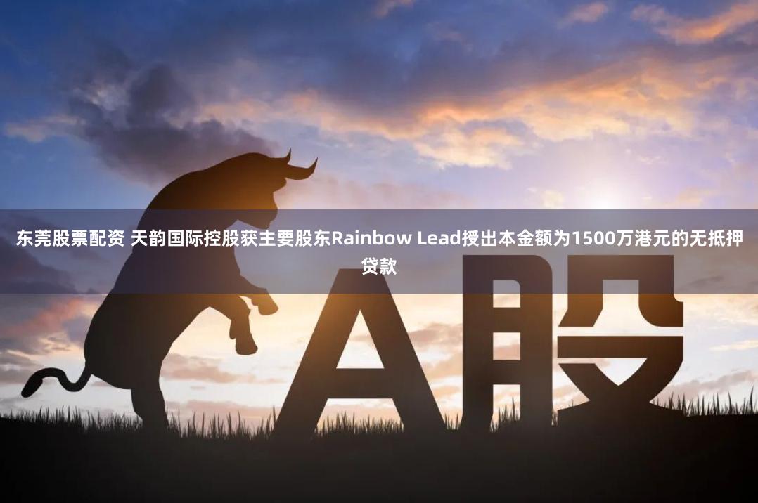 东莞股票配资 天韵国际控股获主要股东Rainbow Lead授出本金额为1500万港元的无抵押贷款