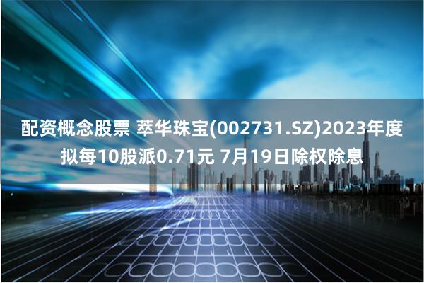 配资概念股票 萃华珠宝(002731.SZ)2023年度拟每10股派0.71元 7月19日除权除息