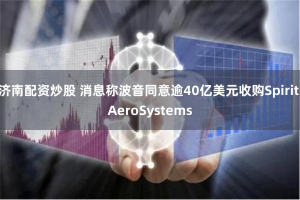 济南配资炒股 消息称波音同意逾40亿美元收购Spirit AeroSystems