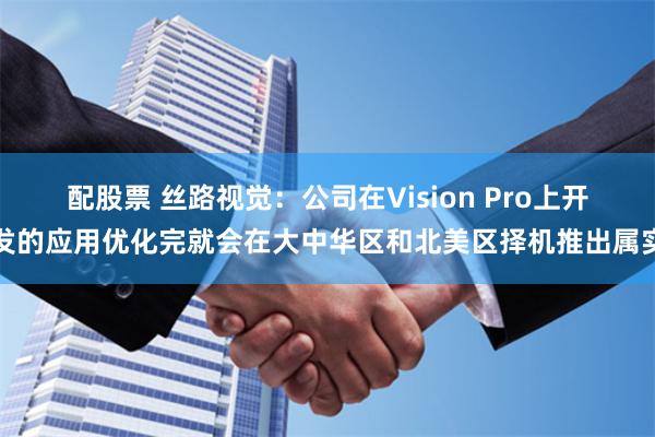 配股票 丝路视觉：公司在Vision Pro上开发的应用优化完就会在大中华区和北美区择机推出属实