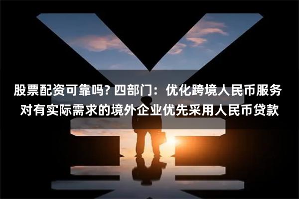 股票配资可靠吗? 四部门：优化跨境人民币服务 对有实际需求的境外企业优先采用人民币贷款