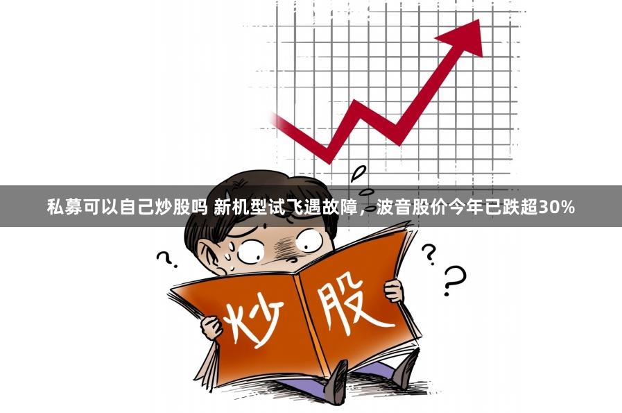 私募可以自己炒股吗 新机型试飞遇故障，波音股价今年已跌超30%