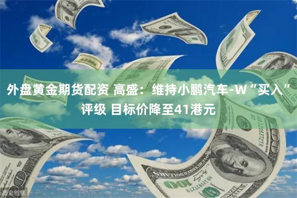 外盘黄金期货配资 高盛：维持小鹏汽车-W“买入”评级 目标价降至41港元