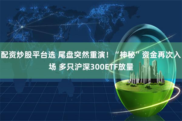 配资炒股平台选 尾盘突然重演！“神秘”资金再次入场 多只沪深300ETF放量