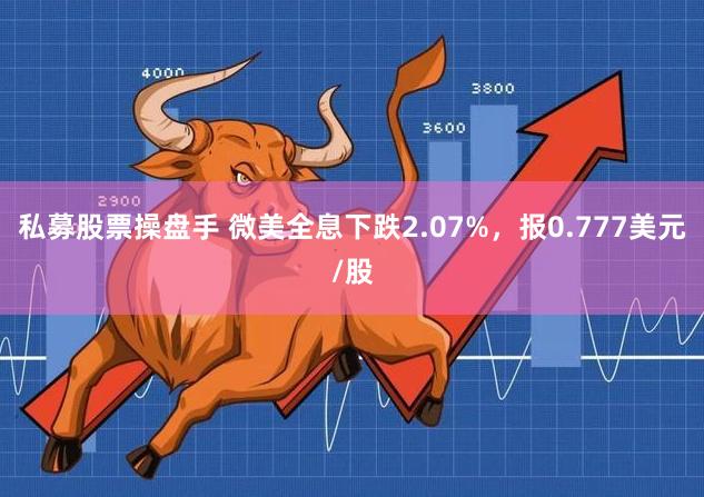 私募股票操盘手 微美全息下跌2.07%，报0.777美元/股