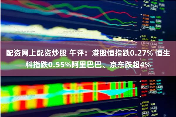 配资网上配资炒股 午评：港股恒指跌0.27% 恒生科指跌0.55%阿里巴巴、京东跌超4%