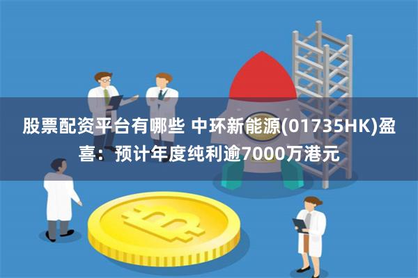 股票配资平台有哪些 中环新能源(01735HK)盈喜：预计年度纯利逾7000万港元