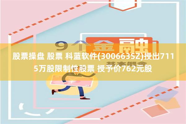 股票操盘 股票 科蓝软件(300663SZ)授出7115万股限制性股票 授予价762元股