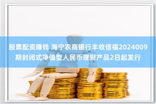 股票配资赚钱 海宁农商银行丰收信福2024009期封闭式净值型人民币理财产品2日起发行