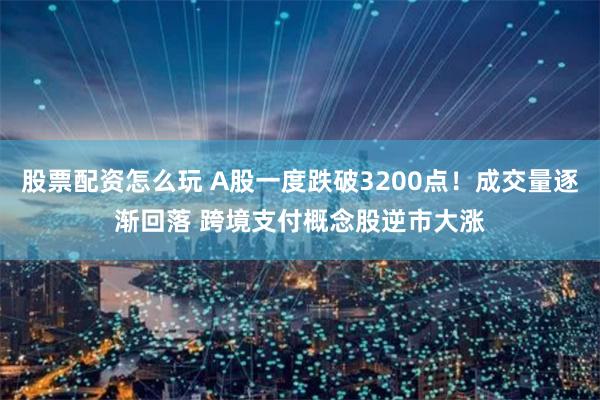 股票配资怎么玩 A股一度跌破3200点！成交量逐渐回落 跨境支付概念股逆市大涨