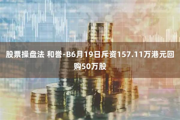 股票操盘法 和誉-B6月19日斥资157.11万港元回购50万股