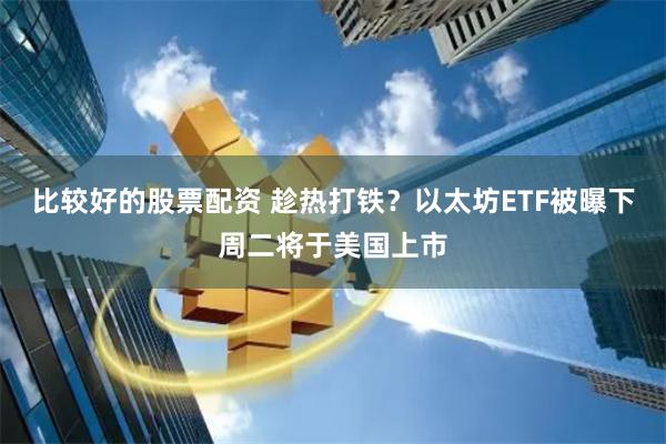 比较好的股票配资 趁热打铁？以太坊ETF被曝下周二将于美国上市