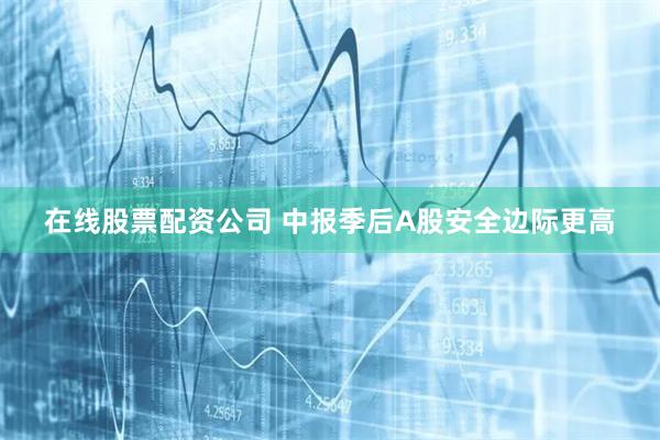 在线股票配资公司 中报季后A股安全边际更高