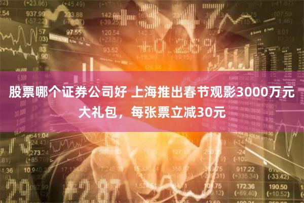 股票哪个证券公司好 上海推出春节观影3000万元大礼包，每张票立减30元