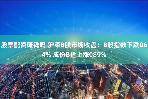 股票配资赚钱吗 沪深B股市场收盘：B股指数下跌064% 成份B指上涨089%